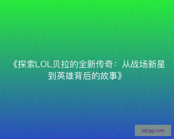 《探索LOL贝拉的全新传奇：从战场新星到英雄背后的故事》