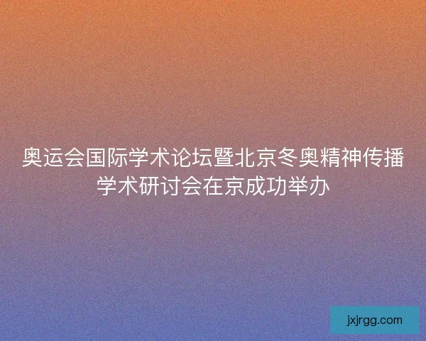 奥运会国际学术论坛暨北京冬奥精神传播学术研讨会在京成功举办