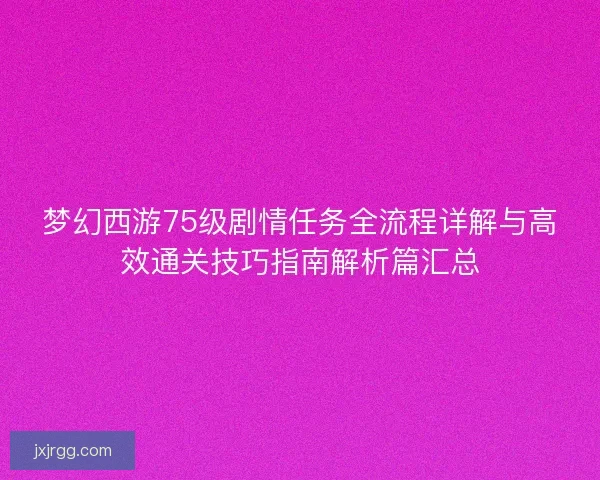 梦幻西游75级剧情任务全流程详解与高效通关技巧指南解析篇汇总