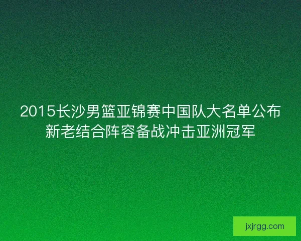 2015长沙男篮亚锦赛中国队大名单公布新老结合阵容备战冲击亚洲冠军