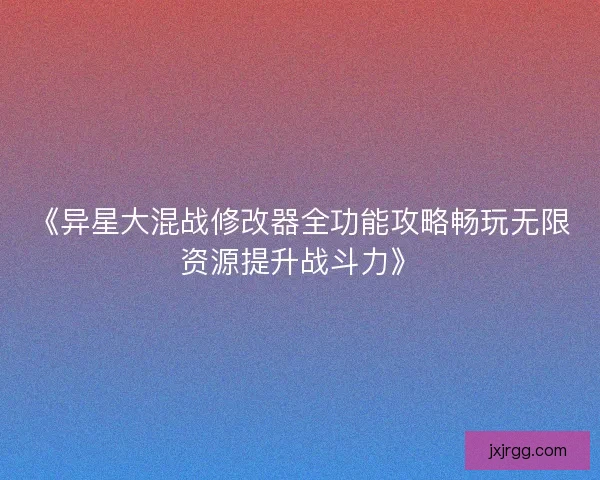 《异星大混战修改器全功能攻略畅玩无限资源提升战斗力》