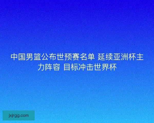 中国男篮公布世预赛名单 延续亚洲杯主力阵容 目标冲击世界杯