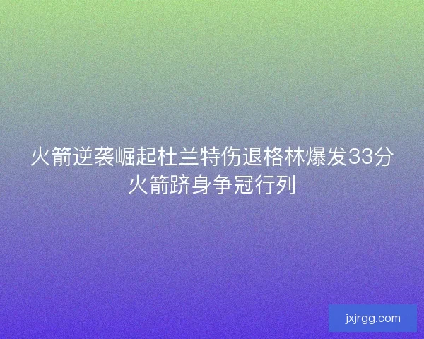 火箭逆袭崛起杜兰特伤退格林爆发33分火箭跻身争冠行列