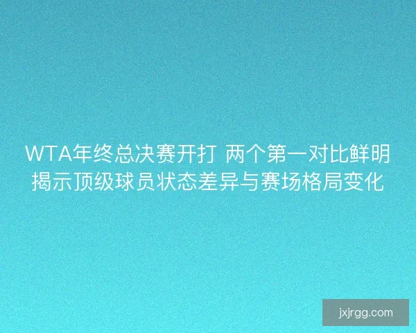 WTA年终总决赛开打 两个第一对比鲜明揭示顶级球员状态差异与赛场格局变化