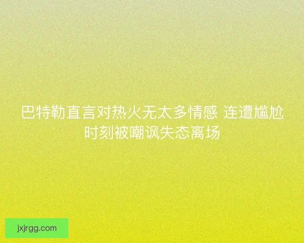 巴特勒直言对热火无太多情感 连遭尴尬时刻被嘲讽失态离场