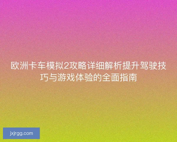 欧洲卡车模拟2攻略详细解析提升驾驶技巧与游戏体验的全面指南