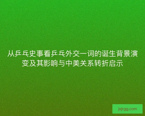 从乒乓史事看乒乓外交一词的诞生背景演变及其影响与中美关系转折启示