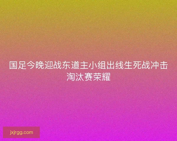 国足今晚迎战东道主小组出线生死战冲击淘汰赛荣耀