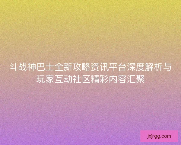斗战神巴士全新攻略资讯平台深度解析与玩家互动社区精彩内容汇聚