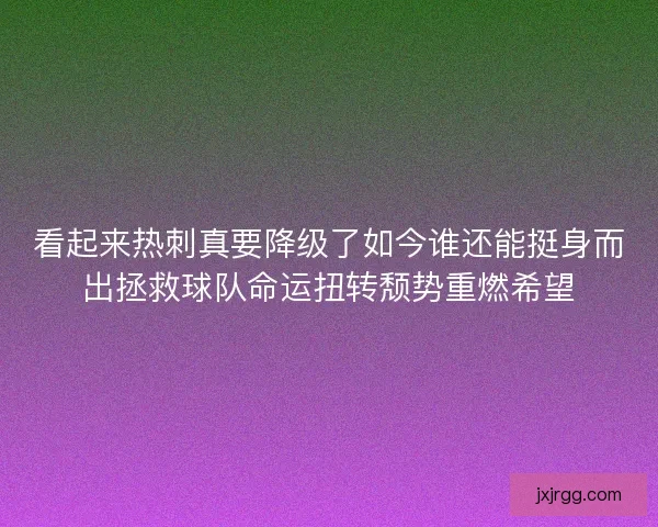 看起来热刺真要降级了如今谁还能挺身而出拯救球队命运扭转颓势重燃希望
