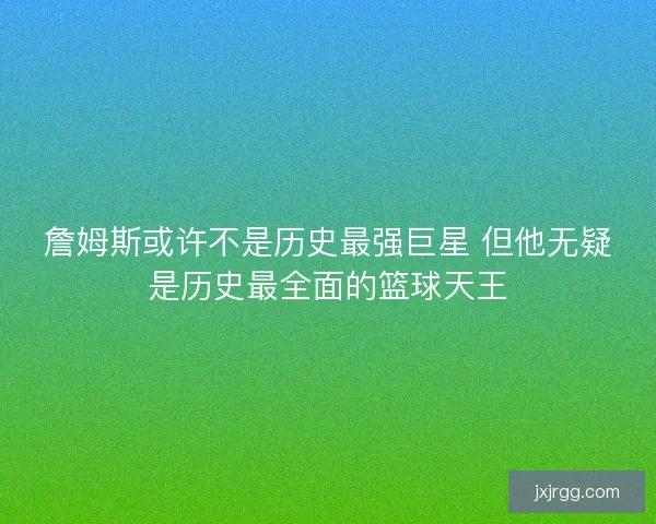 詹姆斯或许不是历史最强巨星 但他无疑是历史最全面的篮球天王