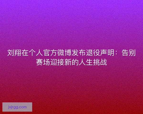刘翔在个人官方微博发布退役声明：告别赛场迎接新的人生挑战