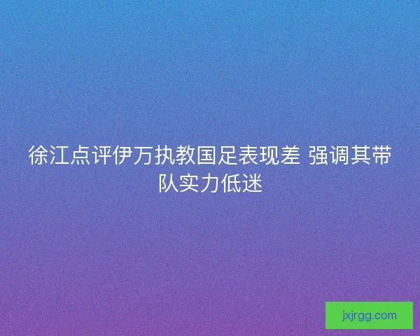 徐江点评伊万执教国足表现差 强调其带队实力低迷