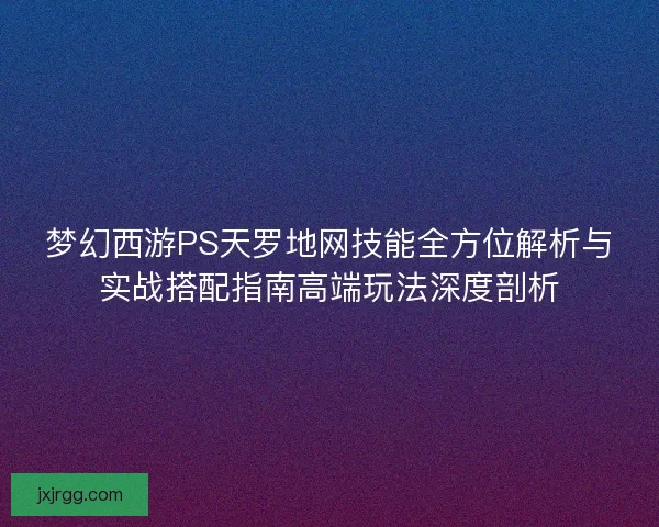 梦幻西游PS天罗地网技能全方位解析与实战搭配指南高端玩法深度剖析