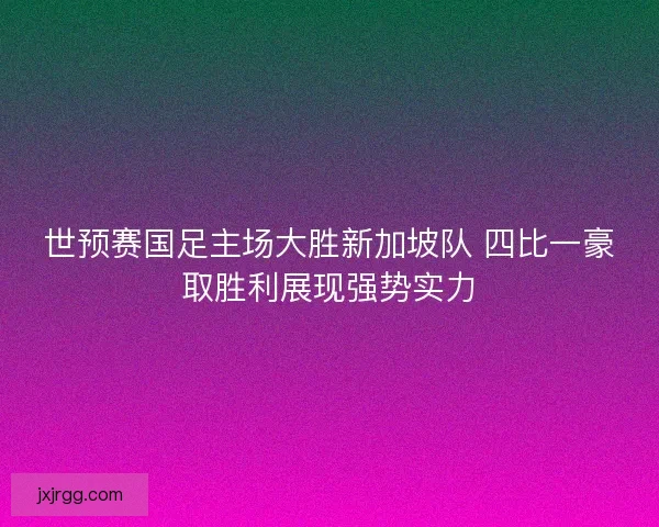 世预赛国足主场大胜新加坡队 四比一豪取胜利展现强势实力