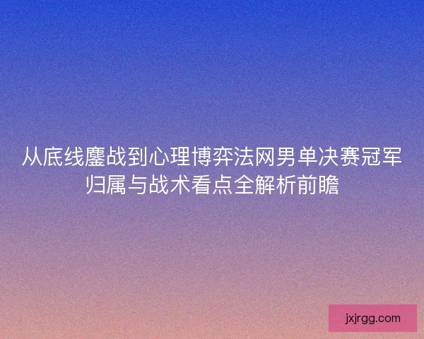 从底线鏖战到心理博弈法网男单决赛冠军归属与战术看点全解析前瞻