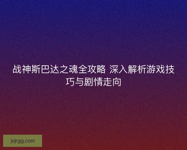 战神斯巴达之魂全攻略 深入解析游戏技巧与剧情走向