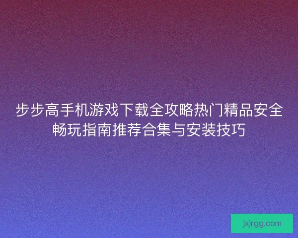 步步高手机游戏下载全攻略热门精品安全畅玩指南推荐合集与安装技巧
