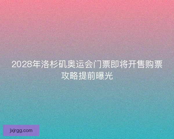 2028年洛杉矶奥运会门票即将开售购票攻略提前曝光
