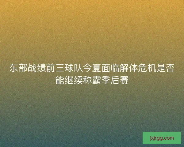 东部战绩前三球队今夏面临解体危机是否能继续称霸季后赛