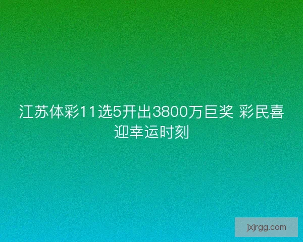 江苏体彩11选5开出3800万巨奖 彩民喜迎幸运时刻