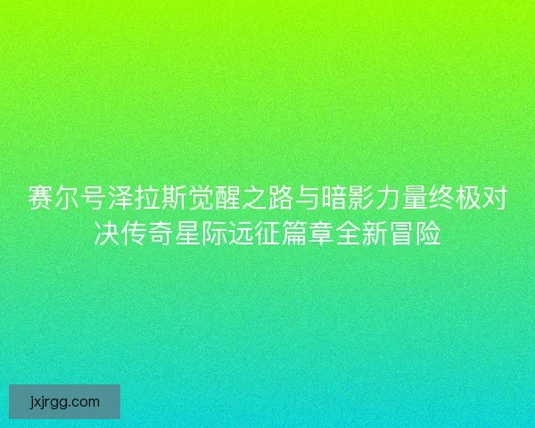 赛尔号泽拉斯觉醒之路与暗影力量终极对决传奇星际远征篇章全新冒险