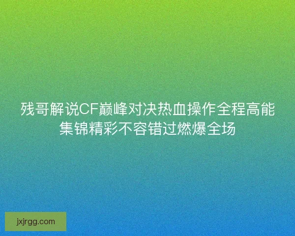 残哥解说CF巅峰对决热血操作全程高能集锦精彩不容错过燃爆全场