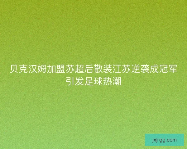 贝克汉姆加盟苏超后散装江苏逆袭成冠军引发足球热潮