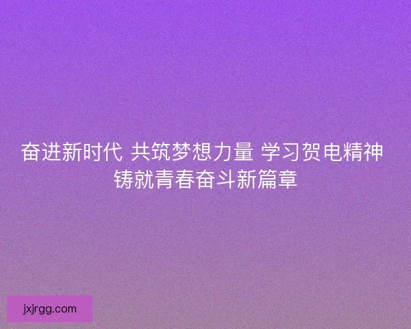 奋进新时代 共筑梦想力量 学习贺电精神 铸就青春奋斗新篇章
