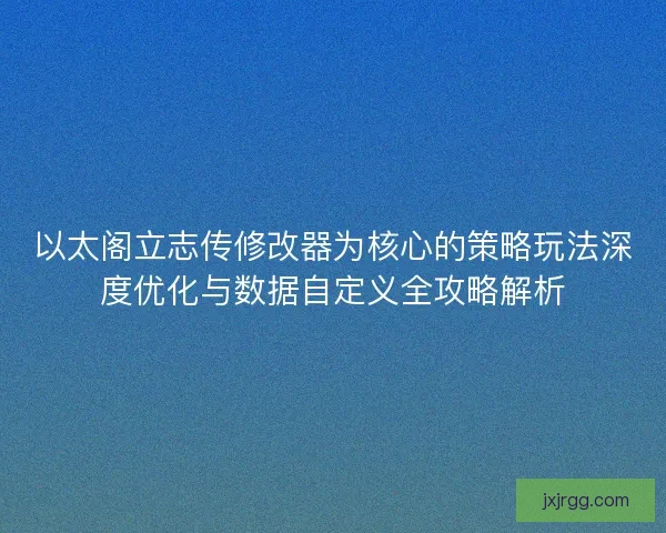 以太阁立志传修改器为核心的策略玩法深度优化与数据自定义全攻略解析