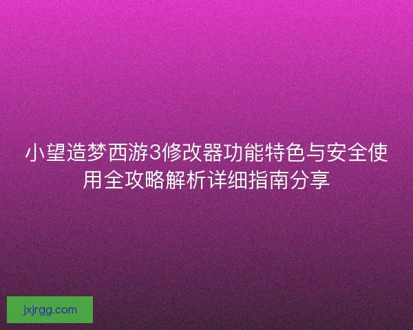 小望造梦西游3修改器功能特色与安全使用全攻略解析详细指南分享