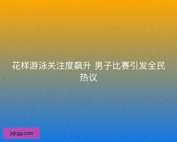 花样游泳关注度飙升 男子比赛引发全民热议