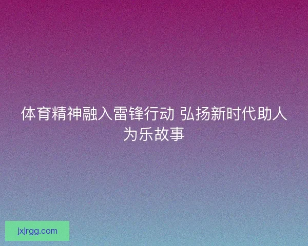 体育精神融入雷锋行动 弘扬新时代助人为乐故事