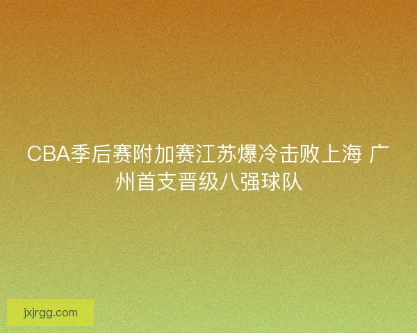 CBA季后赛附加赛江苏爆冷击败上海 广州首支晋级八强球队
