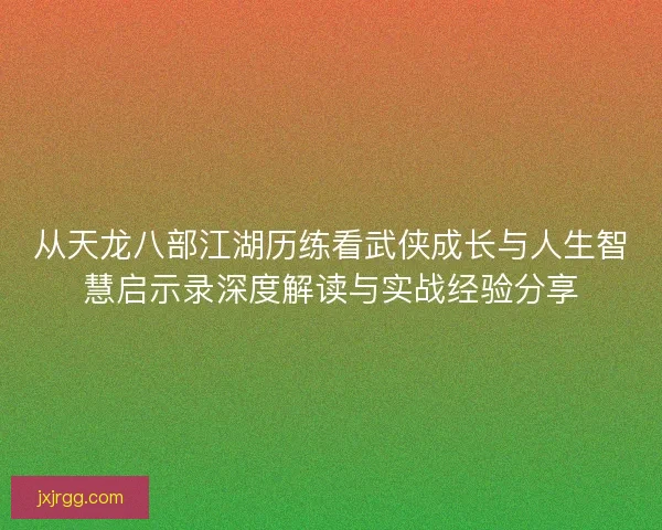 从天龙八部江湖历练看武侠成长与人生智慧启示录深度解读与实战经验分享
