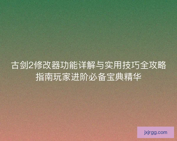 古剑2修改器功能详解与实用技巧全攻略指南玩家进阶必备宝典精华