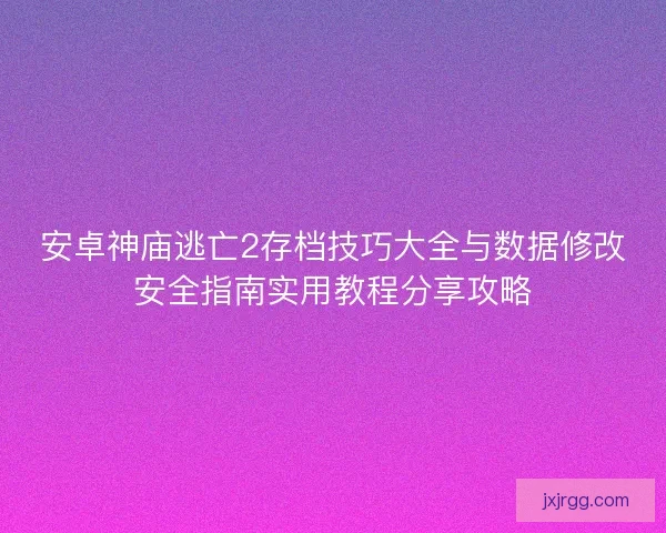 安卓神庙逃亡2存档技巧大全与数据修改安全指南实用教程分享攻略